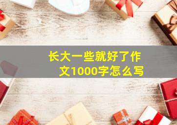 长大一些就好了作文1000字怎么写