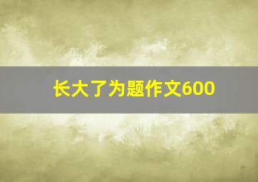 长大了为题作文600