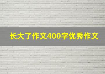 长大了作文400字优秀作文