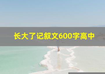 长大了记叙文600字高中