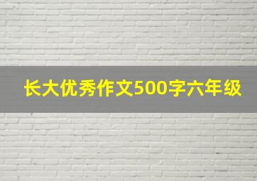 长大优秀作文500字六年级