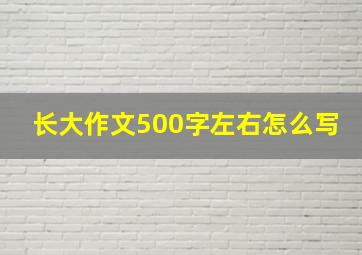 长大作文500字左右怎么写