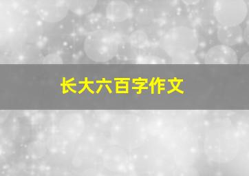 长大六百字作文