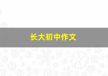 长大初中作文