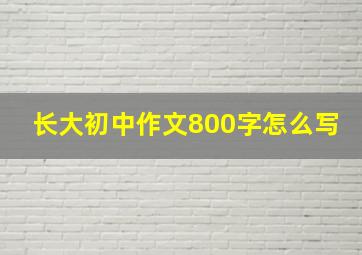 长大初中作文800字怎么写