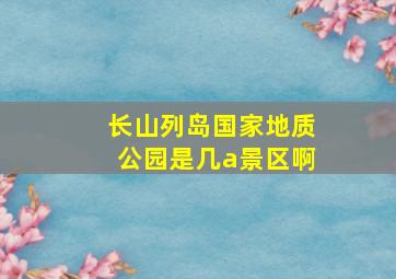 长山列岛国家地质公园是几a景区啊