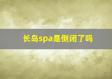 长岛spa是倒闭了吗