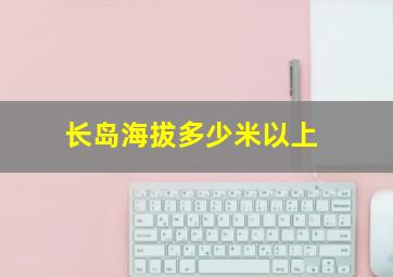 长岛海拔多少米以上