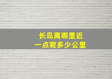 长岛离哪里近一点呢多少公里