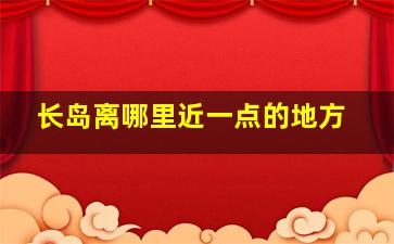 长岛离哪里近一点的地方