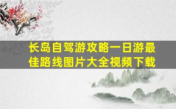 长岛自驾游攻略一日游最佳路线图片大全视频下载