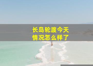 长岛轮渡今天情况怎么样了