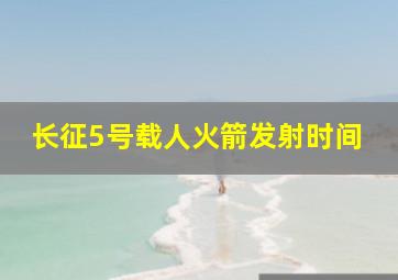 长征5号载人火箭发射时间