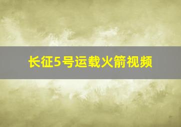 长征5号运载火箭视频