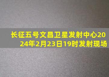 长征五号文昌卫星发射中心2024年2月23日19时发射现场