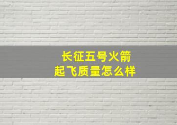 长征五号火箭起飞质量怎么样