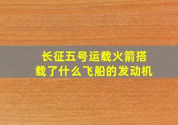 长征五号运载火箭搭载了什么飞船的发动机