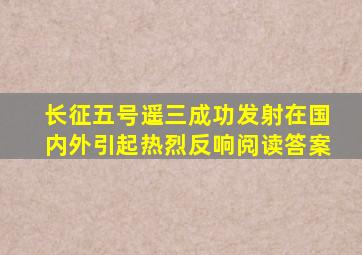 长征五号遥三成功发射在国内外引起热烈反响阅读答案