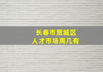 长春市宽城区人才市场周几有