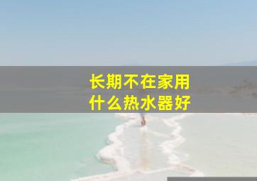 长期不在家用什么热水器好