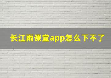 长江雨课堂app怎么下不了