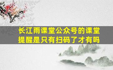 长江雨课堂公众号的课堂提醒是只有扫码了才有吗