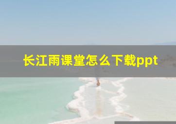 长江雨课堂怎么下载ppt