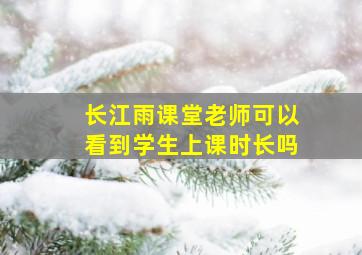 长江雨课堂老师可以看到学生上课时长吗