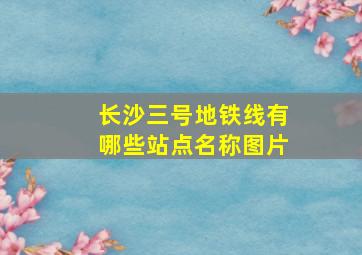 长沙三号地铁线有哪些站点名称图片