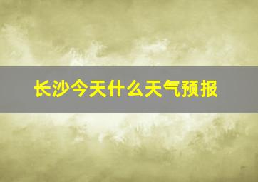 长沙今天什么天气预报