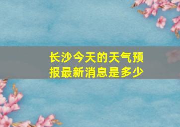 长沙今天的天气预报最新消息是多少