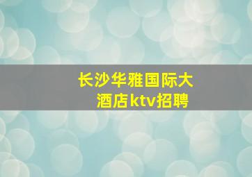 长沙华雅国际大酒店ktv招聘