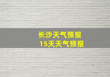 长沙天气预报15天天气预报