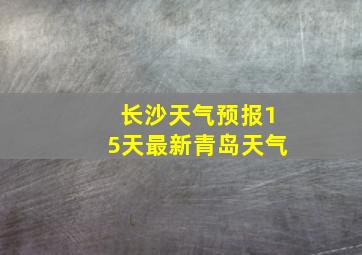 长沙天气预报15天最新青岛天气