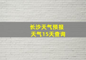 长沙天气预报天气15天查询