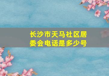 长沙市天马社区居委会电话是多少号