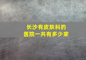 长沙有皮肤科的医院一共有多少家