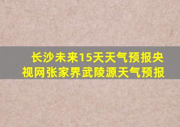 长沙未来15天天气预报央视网张家界武陵源天气预报