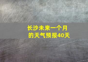 长沙未来一个月的天气预报40天