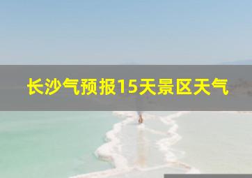 长沙气预报15天景区天气