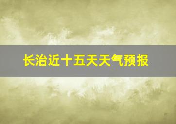 长治近十五天天气预报