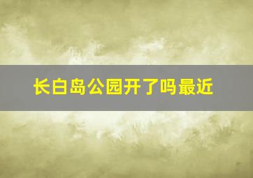 长白岛公园开了吗最近