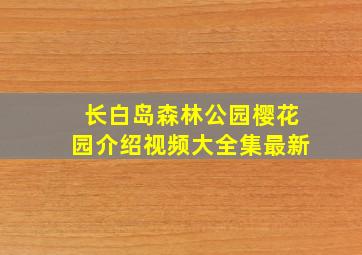 长白岛森林公园樱花园介绍视频大全集最新