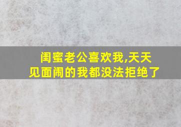 闺蜜老公喜欢我,天天见面闹的我都没法拒绝了