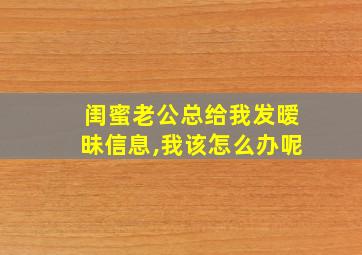 闺蜜老公总给我发暧昧信息,我该怎么办呢