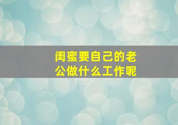 闺蜜要自己的老公做什么工作呢