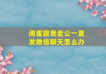 闺蜜跟我老公一直发微信聊天怎么办