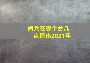 阅兵在哪个台几点播出2021年