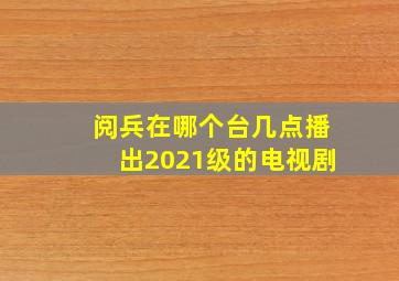 阅兵在哪个台几点播出2021级的电视剧