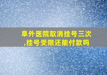 阜外医院取消挂号三次,挂号受限还能付款吗